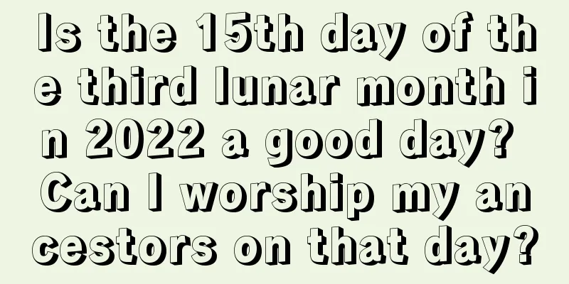 Is the 15th day of the third lunar month in 2022 a good day? Can I worship my ancestors on that day?