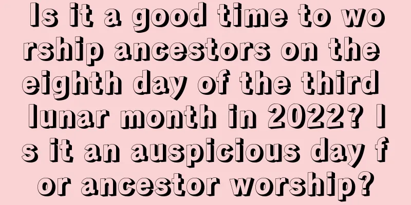 Is it a good time to worship ancestors on the eighth day of the third lunar month in 2022? Is it an auspicious day for ancestor worship?