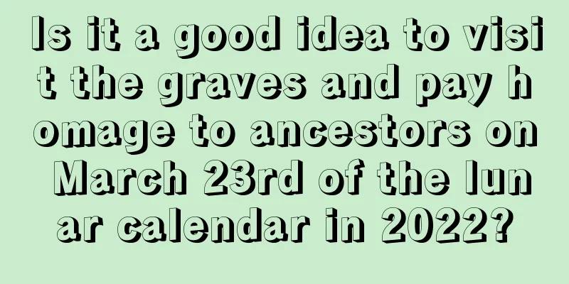 Is it a good idea to visit the graves and pay homage to ancestors on March 23rd of the lunar calendar in 2022?