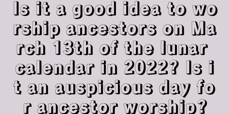 Is it a good idea to worship ancestors on March 13th of the lunar calendar in 2022? Is it an auspicious day for ancestor worship?
