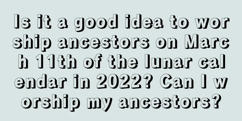 Is it a good idea to worship ancestors on March 11th of the lunar calendar in 2022? Can I worship my ancestors?
