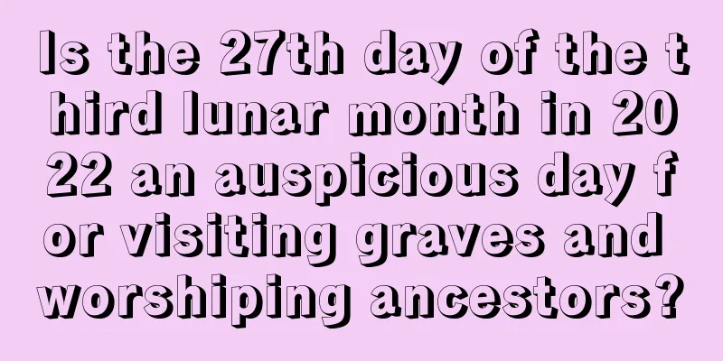 Is the 27th day of the third lunar month in 2022 an auspicious day for visiting graves and worshiping ancestors?
