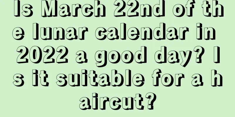 Is March 22nd of the lunar calendar in 2022 a good day? Is it suitable for a haircut?