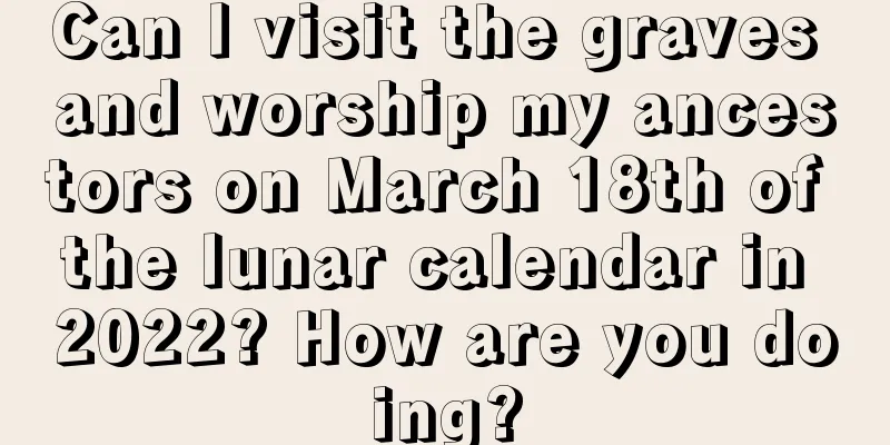 Can I visit the graves and worship my ancestors on March 18th of the lunar calendar in 2022? How are you doing?