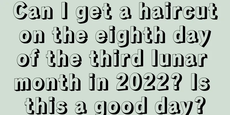 Can I get a haircut on the eighth day of the third lunar month in 2022? Is this a good day?