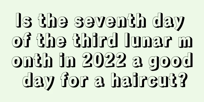 Is the seventh day of the third lunar month in 2022 a good day for a haircut?