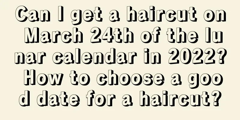 Can I get a haircut on March 24th of the lunar calendar in 2022? How to choose a good date for a haircut?