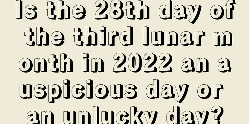 Is the 28th day of the third lunar month in 2022 an auspicious day or an unlucky day?