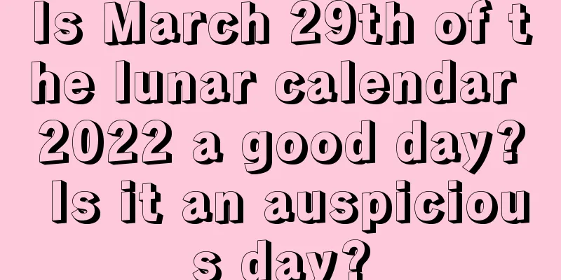 Is March 29th of the lunar calendar 2022 a good day? Is it an auspicious day?