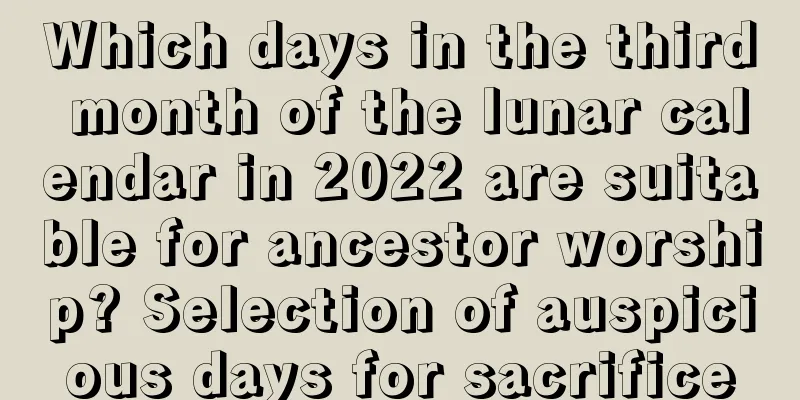 Which days in the third month of the lunar calendar in 2022 are suitable for ancestor worship? Selection of auspicious days for sacrifice