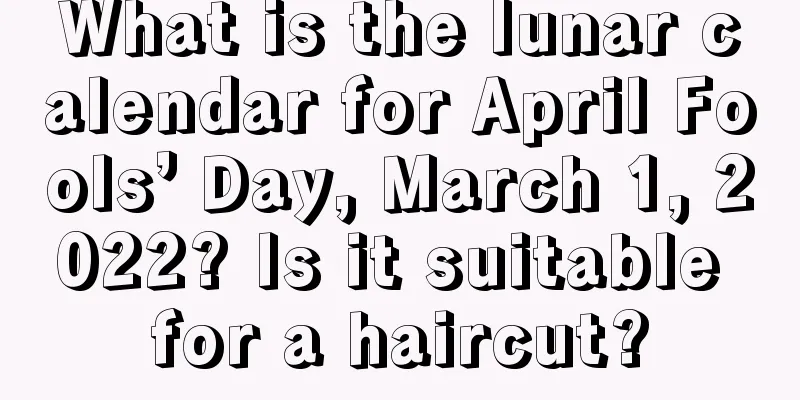 What is the lunar calendar for April Fools’ Day, March 1, 2022? Is it suitable for a haircut?