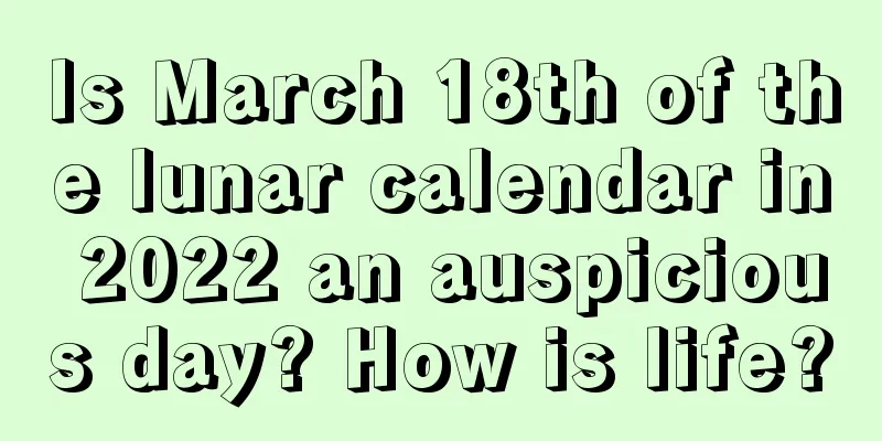Is March 18th of the lunar calendar in 2022 an auspicious day? How is life?
