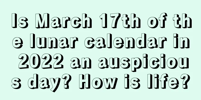 Is March 17th of the lunar calendar in 2022 an auspicious day? How is life?