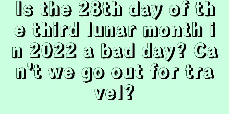 Is the 28th day of the third lunar month in 2022 a bad day? Can’t we go out for travel?