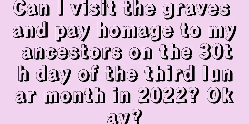 Can I visit the graves and pay homage to my ancestors on the 30th day of the third lunar month in 2022? Okay?