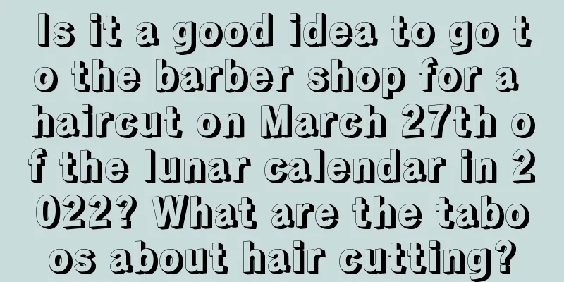 Is it a good idea to go to the barber shop for a haircut on March 27th of the lunar calendar in 2022? What are the taboos about hair cutting?