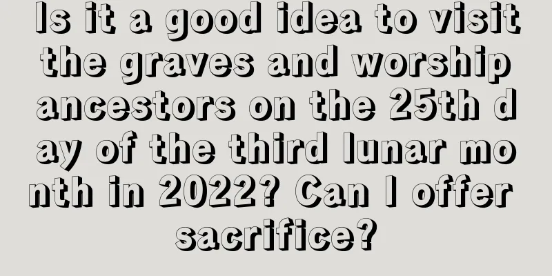Is it a good idea to visit the graves and worship ancestors on the 25th day of the third lunar month in 2022? Can I offer sacrifice?