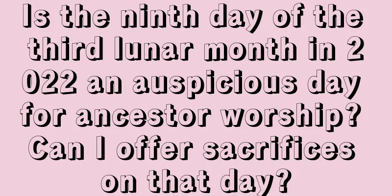 Is the ninth day of the third lunar month in 2022 an auspicious day for ancestor worship? Can I offer sacrifices on that day?