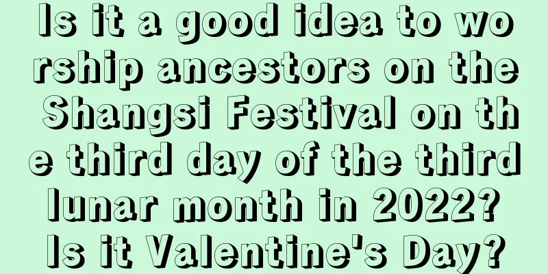 Is it a good idea to worship ancestors on the Shangsi Festival on the third day of the third lunar month in 2022? Is it Valentine's Day?