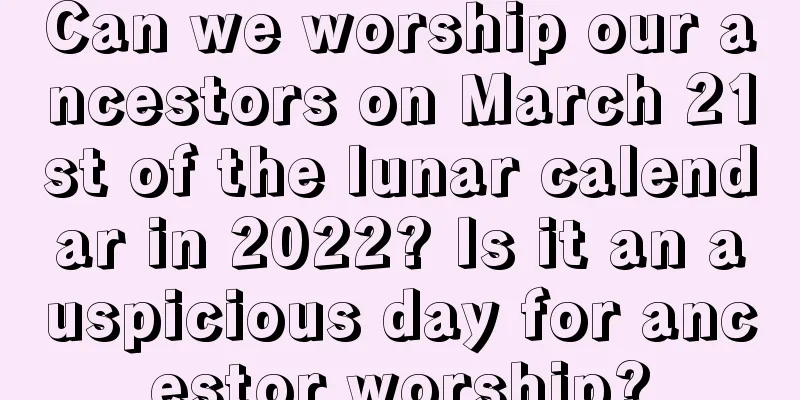 Can we worship our ancestors on March 21st of the lunar calendar in 2022? Is it an auspicious day for ancestor worship?