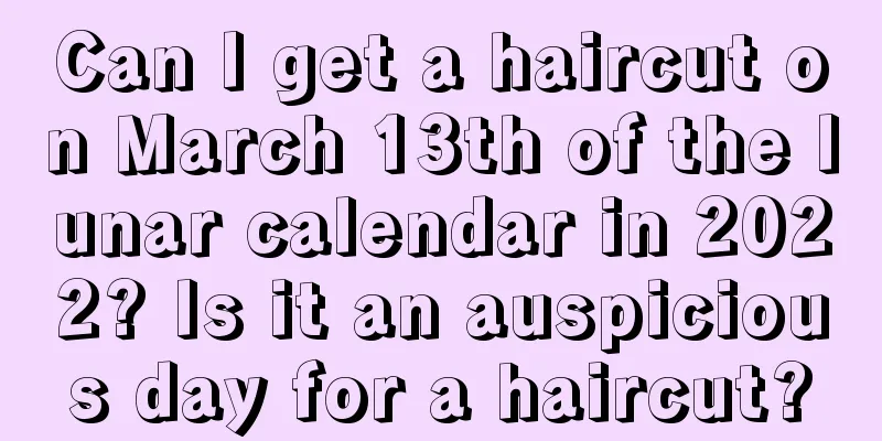 Can I get a haircut on March 13th of the lunar calendar in 2022? Is it an auspicious day for a haircut?
