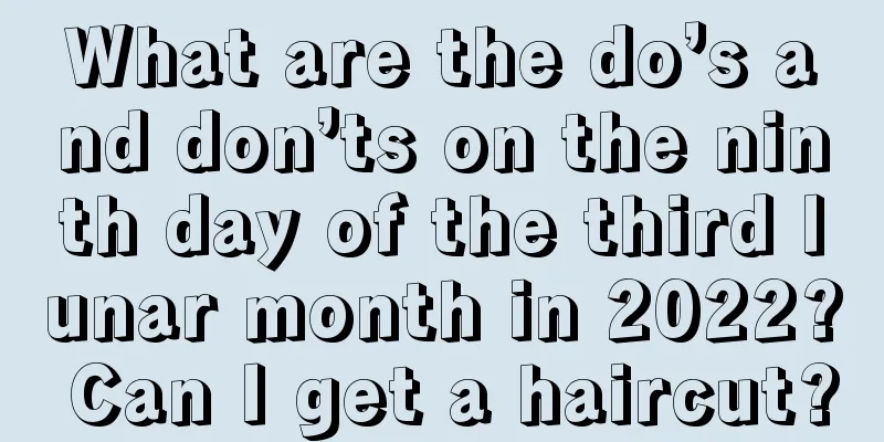 What are the do’s and don’ts on the ninth day of the third lunar month in 2022? Can I get a haircut?