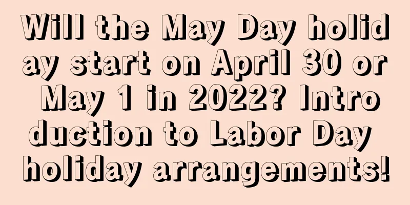 Will the May Day holiday start on April 30 or May 1 in 2022? Introduction to Labor Day holiday arrangements!