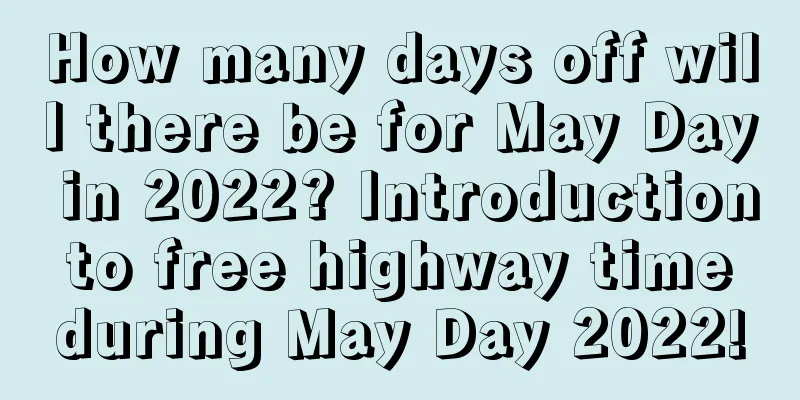 How many days off will there be for May Day in 2022? Introduction to free highway time during May Day 2022!