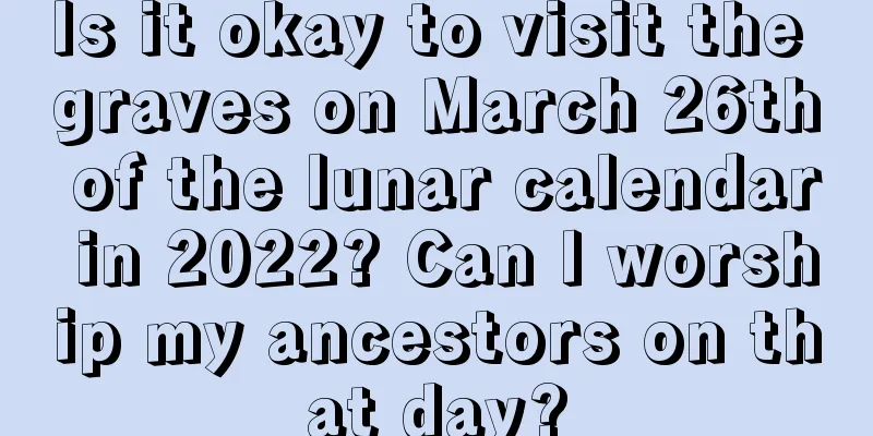 Is it okay to visit the graves on March 26th of the lunar calendar in 2022? Can I worship my ancestors on that day?