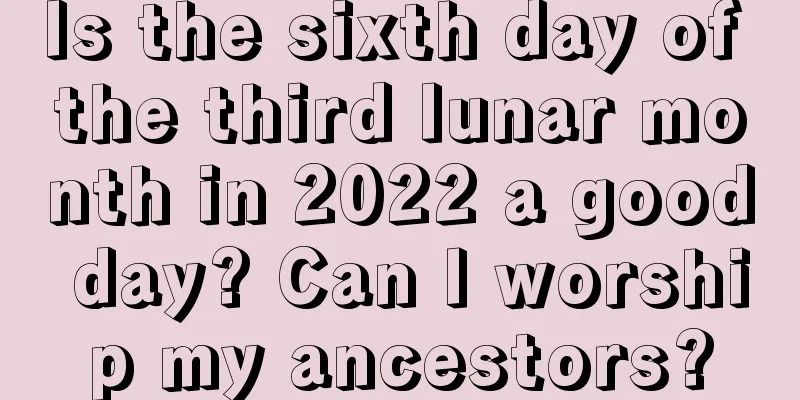 Is the sixth day of the third lunar month in 2022 a good day? Can I worship my ancestors?
