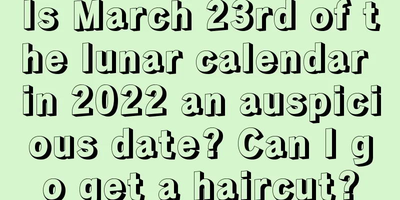 Is March 23rd of the lunar calendar in 2022 an auspicious date? Can I go get a haircut?