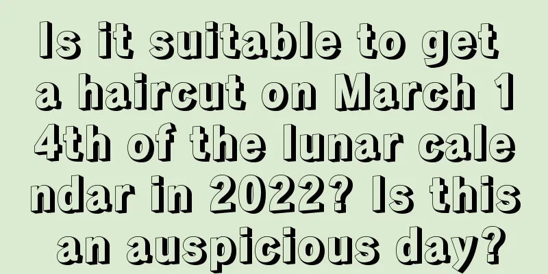 Is it suitable to get a haircut on March 14th of the lunar calendar in 2022? Is this an auspicious day?