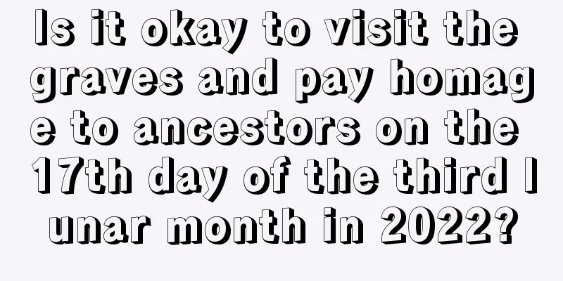 Is it okay to visit the graves and pay homage to ancestors on the 17th day of the third lunar month in 2022?