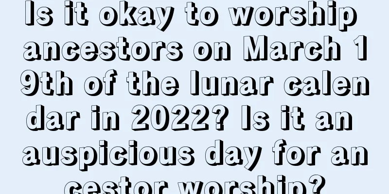 Is it okay to worship ancestors on March 19th of the lunar calendar in 2022? Is it an auspicious day for ancestor worship?