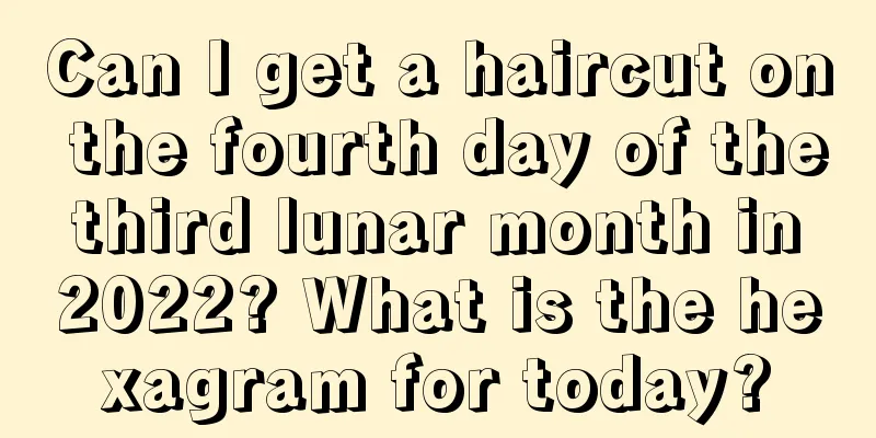 Can I get a haircut on the fourth day of the third lunar month in 2022? What is the hexagram for today?