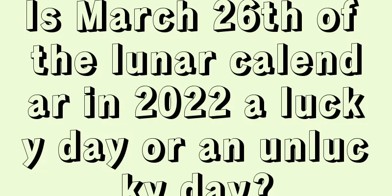 Is March 26th of the lunar calendar in 2022 a lucky day or an unlucky day?