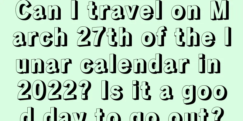 Can I travel on March 27th of the lunar calendar in 2022? Is it a good day to go out?