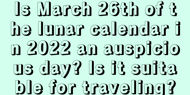 Is March 26th of the lunar calendar in 2022 an auspicious day? Is it suitable for traveling?