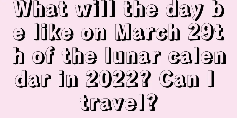 What will the day be like on March 29th of the lunar calendar in 2022? Can I travel?