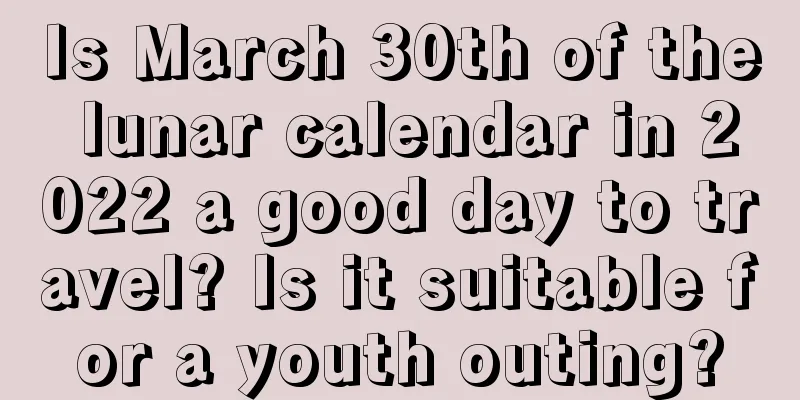 Is March 30th of the lunar calendar in 2022 a good day to travel? Is it suitable for a youth outing?