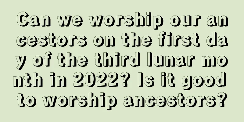 Can we worship our ancestors on the first day of the third lunar month in 2022? Is it good to worship ancestors?
