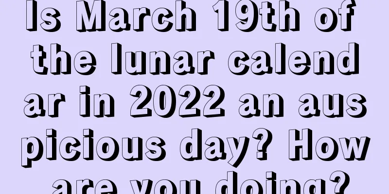 Is March 19th of the lunar calendar in 2022 an auspicious day? How are you doing?