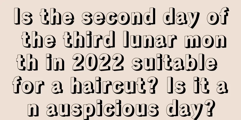Is the second day of the third lunar month in 2022 suitable for a haircut? Is it an auspicious day?