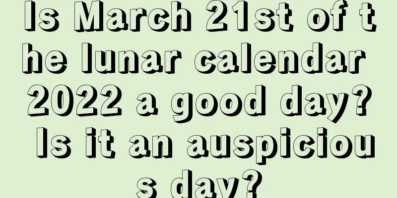 Is March 21st of the lunar calendar 2022 a good day? Is it an auspicious day?