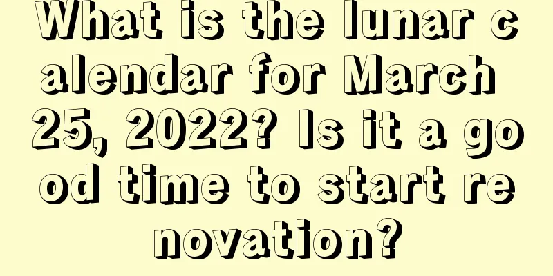 What is the lunar calendar for March 25, 2022? Is it a good time to start renovation?