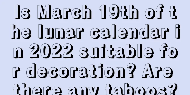 Is March 19th of the lunar calendar in 2022 suitable for decoration? Are there any taboos?