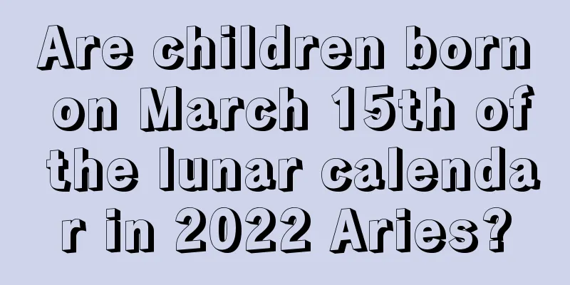 Are children born on March 15th of the lunar calendar in 2022 Aries?