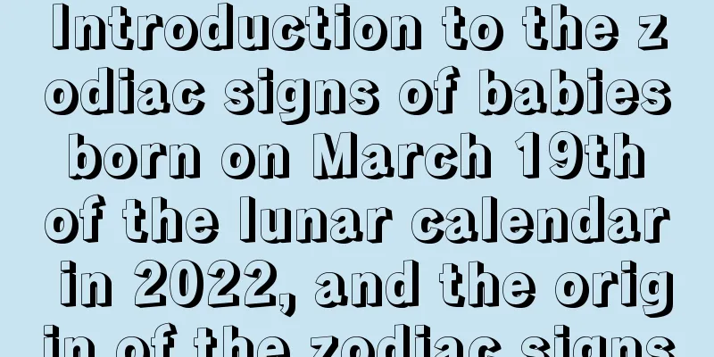 Introduction to the zodiac signs of babies born on March 19th of the lunar calendar in 2022, and the origin of the zodiac signs