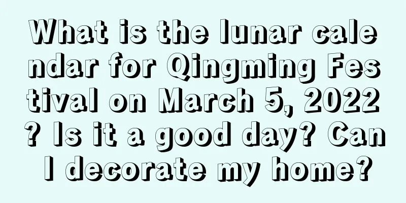 What is the lunar calendar for Qingming Festival on March 5, 2022? Is it a good day? Can I decorate my home?