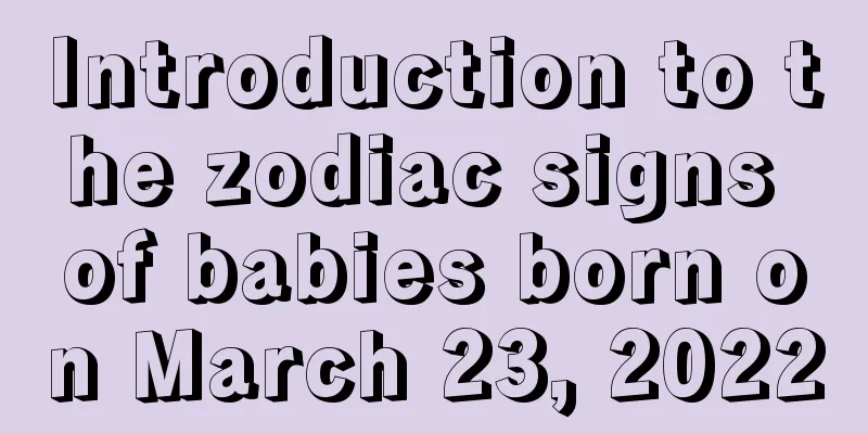 Introduction to the zodiac signs of babies born on March 23, 2022